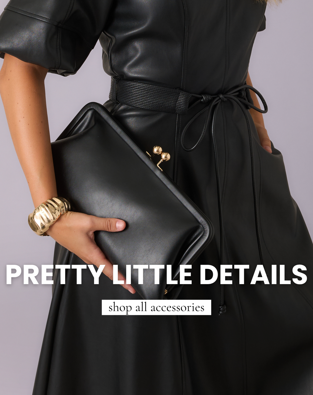Model holding a black leather clutch, wearing a gold bangle bracelet. Text reads: "Pretty Little Details. Shop All Accessories."